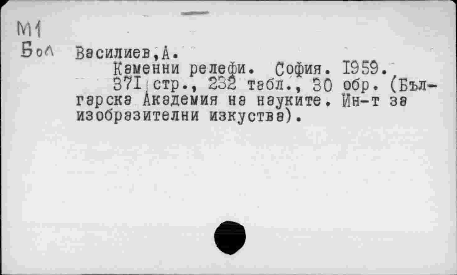 ﻿Бол
Василиев,A.
Каменни релефи. София. 1959.
371 стр., 232 Т8бл., 30 обр. (Бъл-гэрска Академия на науките. Ин-т за изобразителни изкуства).